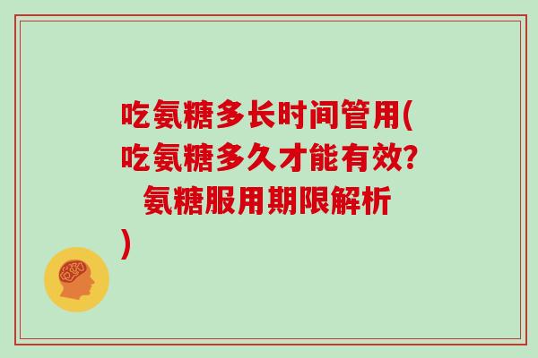 吃氨糖多长时间管用(吃氨糖多久才能有效? 氨糖服用期限解析) 吃氨糖多长时间管用(吃氨糖多久才能有效? 氨糖服用期限解析)