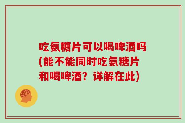 吃氨糖片可以喝啤酒吗(能不能同时吃氨糖片和喝啤酒?详解在此) 吃氨糖片可以喝啤酒吗(能不能同时吃氨糖片和喝啤酒?详解在此)