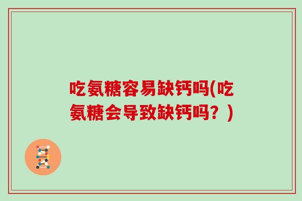 吃氨糖容易缺钙吗(吃氨糖会导致缺钙吗?) 吃氨糖容易缺钙吗(吃氨糖会导致缺钙吗?)