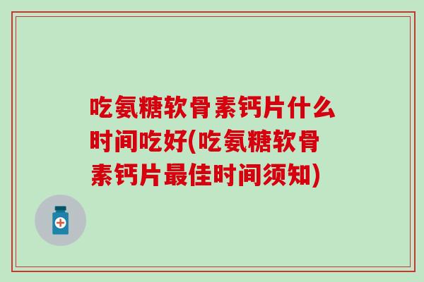 吃氨糖软骨素钙片什么时间吃好(吃氨糖软骨素钙片佳时间须知) 吃氨糖软骨素钙片什么时间吃好(吃氨糖软骨素钙片佳时间须知)