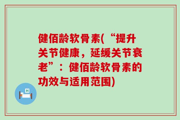 健佰龄软骨素(“提升关节健康，延缓关节”：健佰龄软骨素的功效与适用范围)