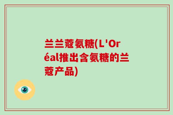兰兰蔻氨糖(L'Oréal推出含氨糖的兰蔻产品)