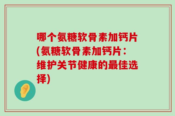 哪个氨糖软骨素加钙片(氨糖软骨素加钙片：维护关节健康的佳选择)