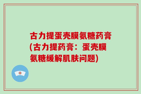 古力提蛋壳膜氨糖药膏(古力提药膏:蛋壳膜氨糖缓解问题) 古力提蛋壳膜氨糖药膏(古力提药膏:蛋壳膜氨糖缓解问题)