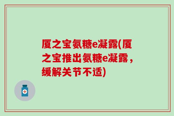 厦之宝氨糖e凝露(厦之宝推出氨糖e凝露,缓解关节不适) 厦之宝氨糖e凝露(厦之宝推出氨糖e凝露,缓解关节不适)
