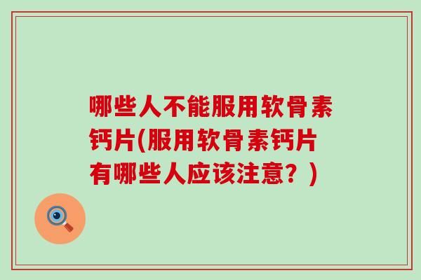 哪些人不能服用软骨素钙片(服用软骨素钙片有哪些人应该注意?) 哪些人不能服用软骨素钙片(服用软骨素钙片有哪些人应该注意?)