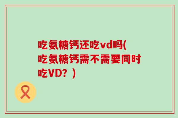 吃氨糖钙还吃vd吗(吃氨糖钙需不需要同时吃VD?) 吃氨糖钙还吃vd吗(吃氨糖钙需不需要同时吃VD?)