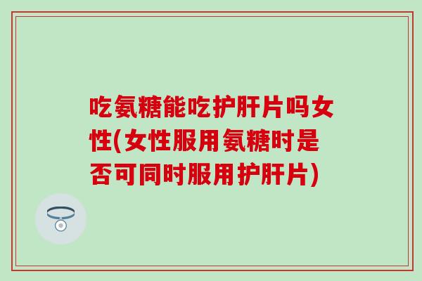 吃氨糖能吃片吗女性(女性服用氨糖时是否可同时服用片) 吃氨糖能吃片吗女性(女性服用氨糖时是否可同时服用片)