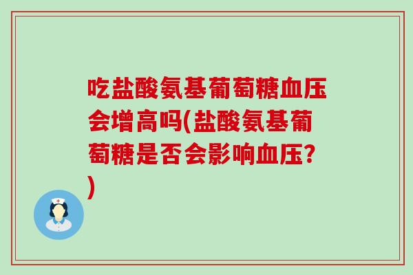 吃盐酸氨基葡萄糖会增高吗(盐酸氨基葡萄糖是否会影响?) 吃盐酸氨基葡萄糖会增高吗(盐酸氨基葡萄糖是否会影响?)