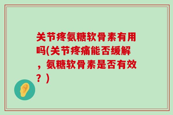 关节疼氨糖软骨素有用吗(关节能否缓解,氨糖软骨素是否有效?) 关节疼氨糖软骨素有用吗(关节能否缓解,氨糖软骨素是否有效?)