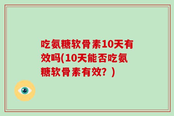 吃氨糖软骨素10天有效吗(10天能否吃氨糖软骨素有效?) 吃氨糖软骨素10天有效吗(10天能否吃氨糖软骨素有效?)