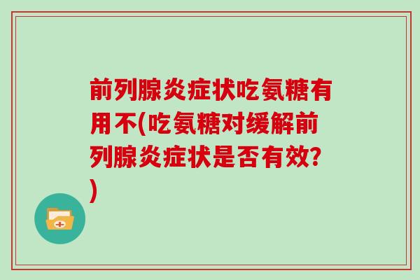 前列腺状吃氨糖有用不(吃氨糖对缓解前列腺状是否有效?) 前列腺状吃氨糖有用不(吃氨糖对缓解前列腺状是否有效?)