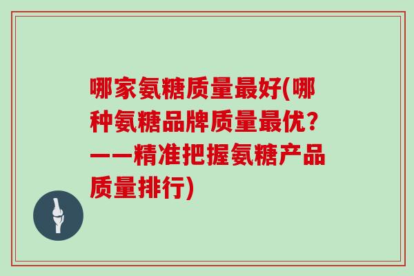 哪家氨糖质量好(哪种氨糖品牌质量优?——精准把握氨糖产品质量排行) 哪家氨糖质量好(哪种氨糖品牌质量优?——精准把握氨糖产品质量排行)