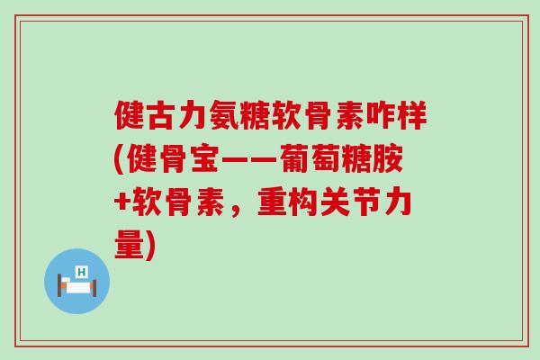 健古力氨糖软骨素咋样(健骨宝——葡萄糖胺+软骨素,重构关节力量) 健古力氨糖软骨素咋样(健骨宝——葡萄糖胺+软骨素,重构关节力量)
