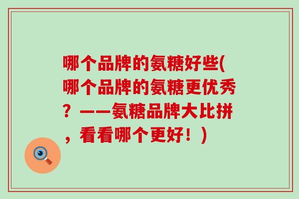 哪个品牌的氨糖好些(哪个品牌的氨糖更优秀?——氨糖品牌大比拼,看看哪个更好!) 哪个品牌的氨糖好些(哪个品牌的氨糖更优秀?——氨糖品牌大比拼,看看哪个更好!)