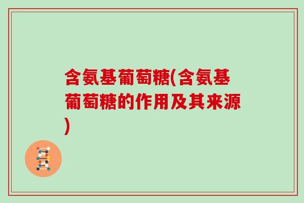 含氨基葡萄糖(含氨基葡萄糖的作用及其来源) 含氨基葡萄糖(含氨基葡萄糖的作用及其来源)