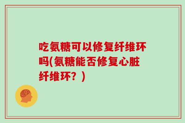 吃氨糖可以修复纤维环吗(氨糖能否修复纤维环?) 吃氨糖可以修复纤维环吗(氨糖能否修复纤维环?)
