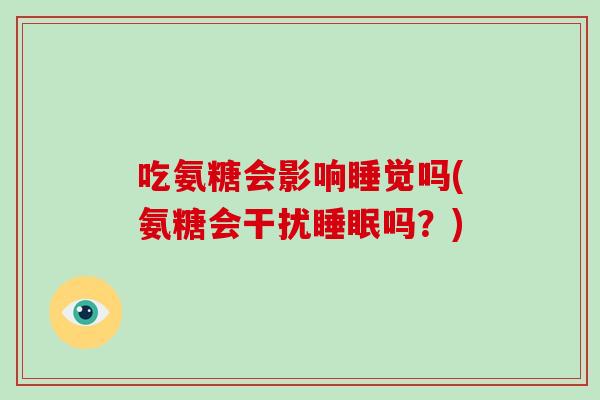 吃氨糖会影响睡觉吗(氨糖会干扰吗?) 吃氨糖会影响睡觉吗(氨糖会干扰吗?)