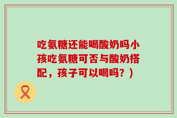 吃氨糖还能喝酸奶吗小孩吃氨糖可否与酸奶搭配，孩子可以喝吗？)