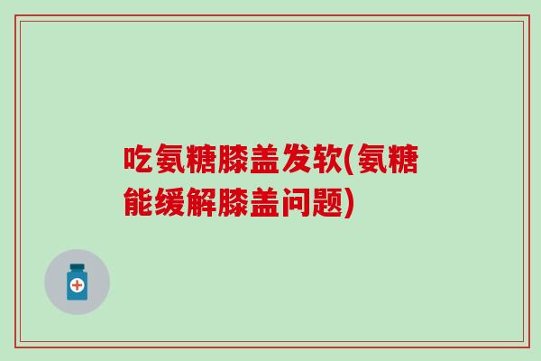吃氨糖膝盖发软(氨糖能缓解膝盖问题) 吃氨糖膝盖发软(氨糖能缓解膝盖问题)