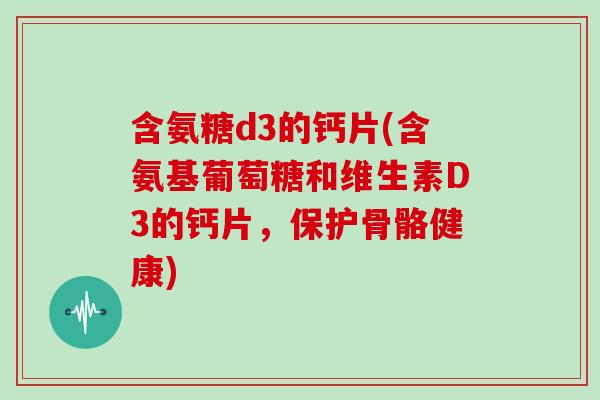 含氨糖d3的钙片(含氨基葡萄糖和维生素D3的钙片,保护骨骼健康) 含氨糖d3的钙片(含氨基葡萄糖和维生素D3的钙片,保护骨骼健康)