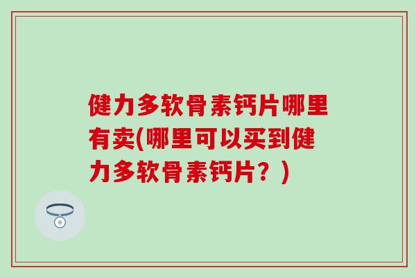 健力多软骨素钙片哪里有卖(哪里可以买到健力多软骨素钙片？)