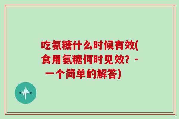吃氨糖什么时候有效(食用氨糖何时见效？- 一个简单的解答)
