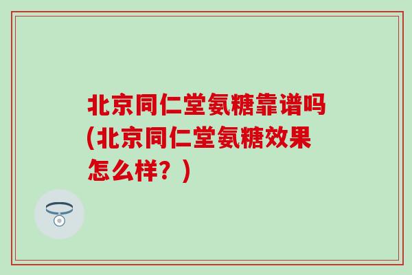 北京同仁堂氨糖靠谱吗(北京同仁堂氨糖效果怎么样？)