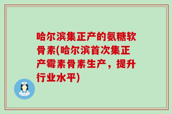 哈尔滨集正产的氨糖软骨素(哈尔滨首次集正产霉素骨素生产，提升行业水平)