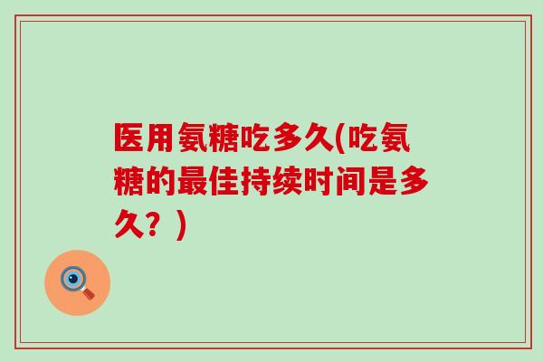 医用氨糖吃多久(吃氨糖的佳持续时间是多久?) 医用氨糖吃多久(吃氨糖的佳持续时间是多久?)