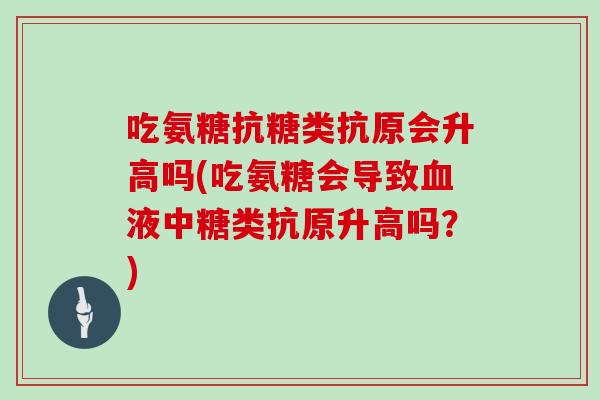 吃氨糖抗糖类抗原会升高吗(吃氨糖会导致液中糖类抗原升高吗？)