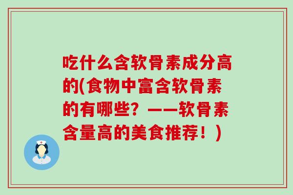 吃什么含软骨素成分高的(食物中富含软骨素的有哪些?——软骨素含量高的美食推荐!) 吃什么含软骨素成分高的(食物中富含软骨素的有哪些?——软骨素含量高的美食推荐!)