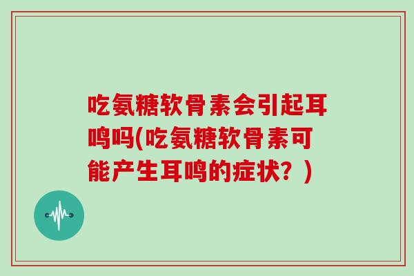 吃氨糖软骨素会引起耳鸣吗(吃氨糖软骨素可能产生耳鸣的症状?) 吃氨糖软骨素会引起耳鸣吗(吃氨糖软骨素可能产生耳鸣的症状?)