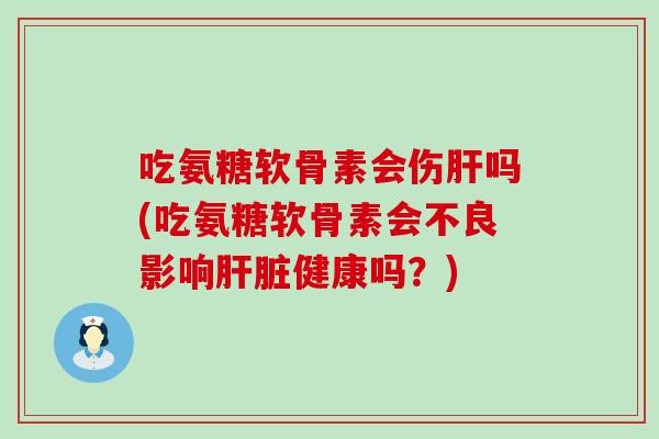 吃氨糖软骨素会伤吗(吃氨糖软骨素会不良影响健康吗?) 吃氨糖软骨素会伤吗(吃氨糖软骨素会不良影响健康吗?)