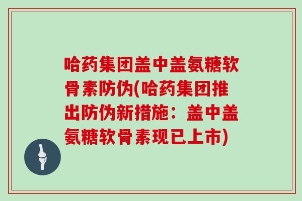 哈药集团盖中盖氨糖软骨素防伪(哈药集团推出防伪新措施：盖中盖氨糖软骨素现已上市)