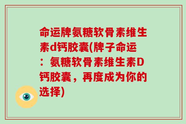 命运牌氨糖软骨素维生素d钙胶囊(牌子命运:氨糖软骨素维生素D钙胶囊,再度成为你的选择) 命运牌氨糖软骨素维生素d钙胶囊(牌子命运:氨糖软骨素维生素D钙胶囊,再度成为你的选择)