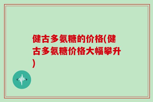 健古多氨糖的价格(健古多氨糖价格大幅攀升)