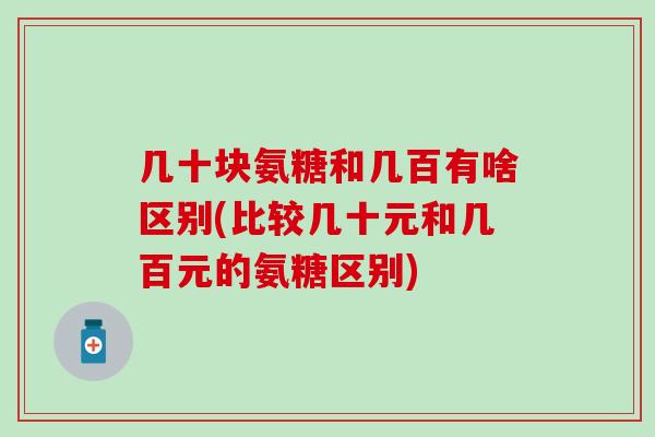 几十块氨糖和几百有啥区别(比较几十元和几百元的氨糖区别) 几十块氨糖和几百有啥区别(比较几十元和几百元的氨糖区别)