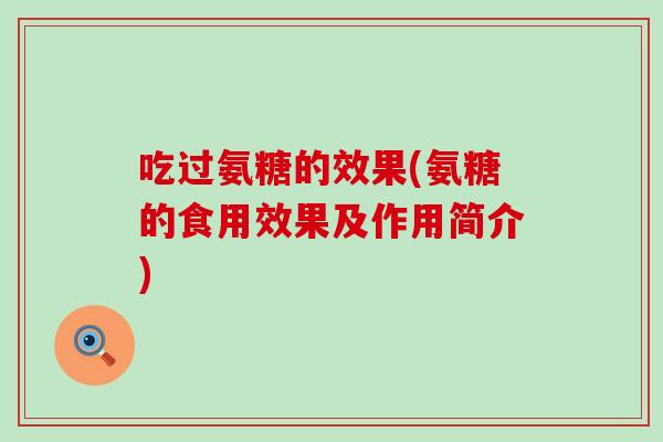 吃过氨糖的效果(氨糖的食用效果及作用简介) 吃过氨糖的效果(氨糖的食用效果及作用简介)