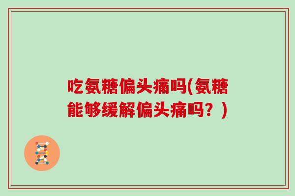 吃氨糖吗(氨糖能够缓解吗?) 吃氨糖吗(氨糖能够缓解吗?)