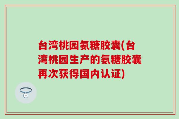 台湾桃园氨糖胶囊(台湾桃园生产的氨糖胶囊再次获得国内认证) 台湾桃园氨糖胶囊(台湾桃园生产的氨糖胶囊再次获得国内认证)