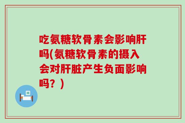 吃氨糖软骨素会影响吗(氨糖软骨素的摄入会对产生负面影响吗?) 吃氨糖软骨素会影响吗(氨糖软骨素的摄入会对产生负面影响吗?)