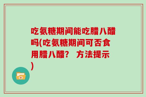吃氨糖期间能吃腊八醋吗(吃氨糖期间可否食用腊八醋? 方法提示) 吃氨糖期间能吃腊八醋吗(吃氨糖期间可否食用腊八醋? 方法提示)