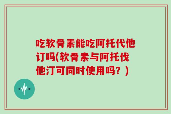吃软骨素能吃阿托代他订吗(软骨素与阿托伐他汀可同时使用吗?) 吃软骨素能吃阿托代他订吗(软骨素与阿托伐他汀可同时使用吗?)