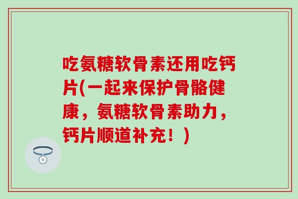 吃氨糖软骨素还用吃钙片(一起来保护骨骼健康,氨糖软骨素助力,钙片顺道补充!) 吃氨糖软骨素还用吃钙片(一起来保护骨骼健康,氨糖软骨素助力,钙片顺道补充!)