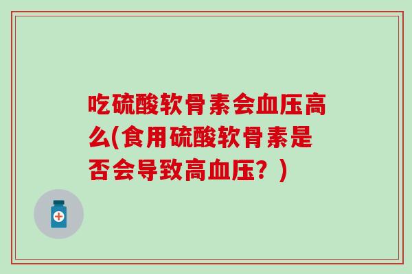 吃硫酸软骨素会高么(食用硫酸软骨素是否会导致高?) 吃硫酸软骨素会高么(食用硫酸软骨素是否会导致高?)