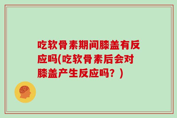 吃软骨素期间膝盖有反应吗(吃软骨素后会对膝盖产生反应吗?) 吃软骨素期间膝盖有反应吗(吃软骨素后会对膝盖产生反应吗?)