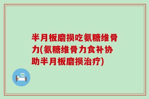 磨损吃氨糖维骨力(氨糖维骨力食补协助磨损) 磨损吃氨糖维骨力(氨糖维骨力食补协助磨损)