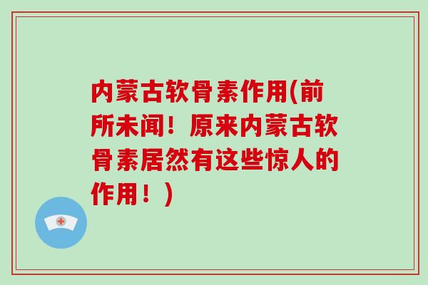内蒙古软骨素作用(前所未闻!原来内蒙古软骨素居然有这些惊人的作用!) 内蒙古软骨素作用(前所未闻!原来内蒙古软骨素居然有这些惊人的作用!)