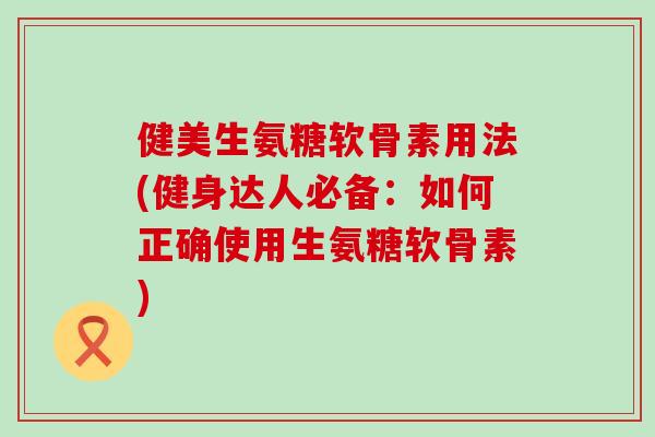 健美生氨糖软骨素用法(健身达人必备:如何正确使用生氨糖软骨素) 健美生氨糖软骨素用法(健身达人必备:如何正确使用生氨糖软骨素)